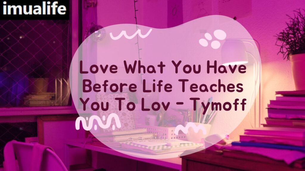 Love What You Have Before Life Teaches You To Lov - Tymoff